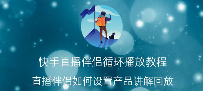 快手直播伴侣循环播放教程 直播伴侣如何设置产品讲解回放？